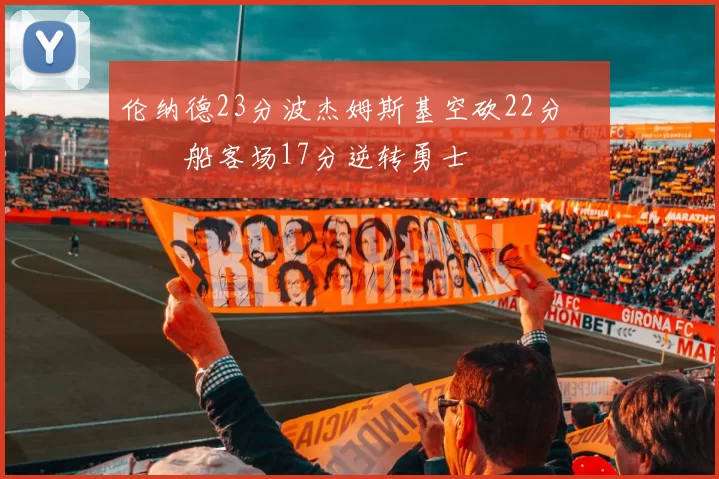 伦纳德23分波杰姆斯基空砍22分 快船客场17分逆转勇士