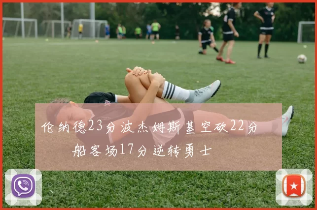 伦纳德23分波杰姆斯基空砍22分 快船客场17分逆转勇士