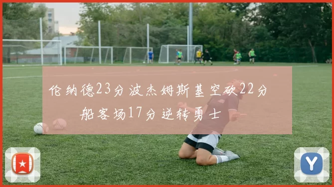 伦纳德23分波杰姆斯基空砍22分 快船客场17分逆转勇士