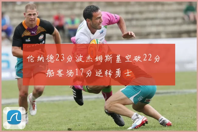 伦纳德23分波杰姆斯基空砍22分 快船客场17分逆转勇士