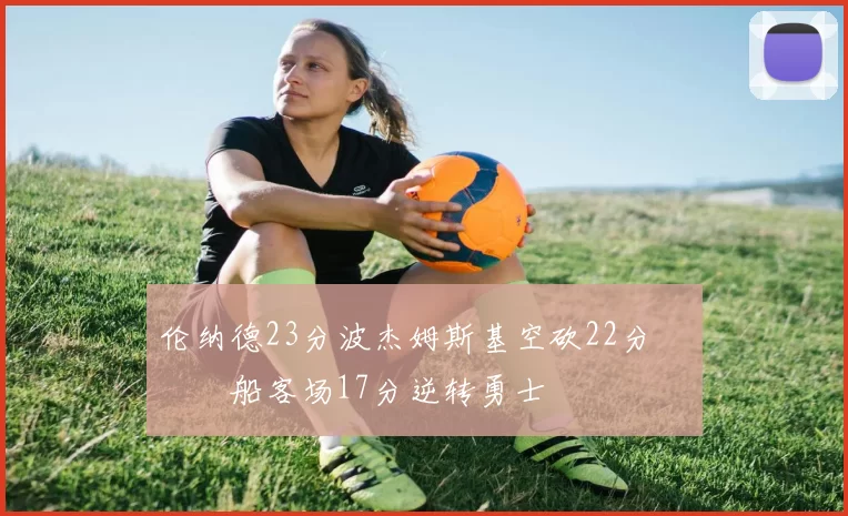 伦纳德23分波杰姆斯基空砍22分 快船客场17分逆转勇士