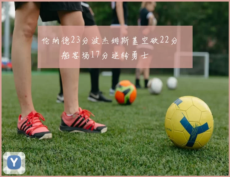 伦纳德23分波杰姆斯基空砍22分 快船客场17分逆转勇士