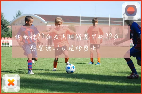 伦纳德23分波杰姆斯基空砍22分 快船客场17分逆转勇士