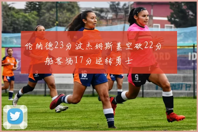 伦纳德23分波杰姆斯基空砍22分 快船客场17分逆转勇士