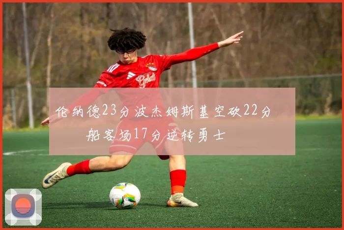 伦纳德23分波杰姆斯基空砍22分 快船客场17分逆转勇士