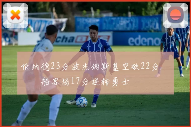 伦纳德23分波杰姆斯基空砍22分 快船客场17分逆转勇士