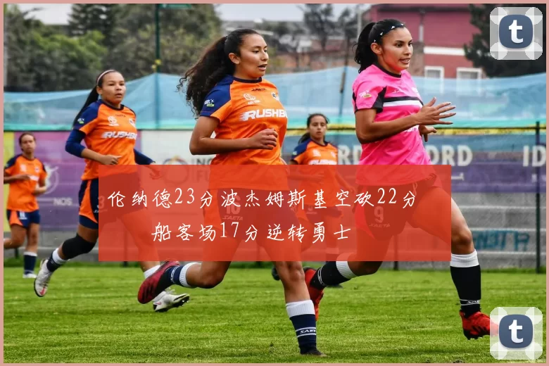 伦纳德23分波杰姆斯基空砍22分 快船客场17分逆转勇士