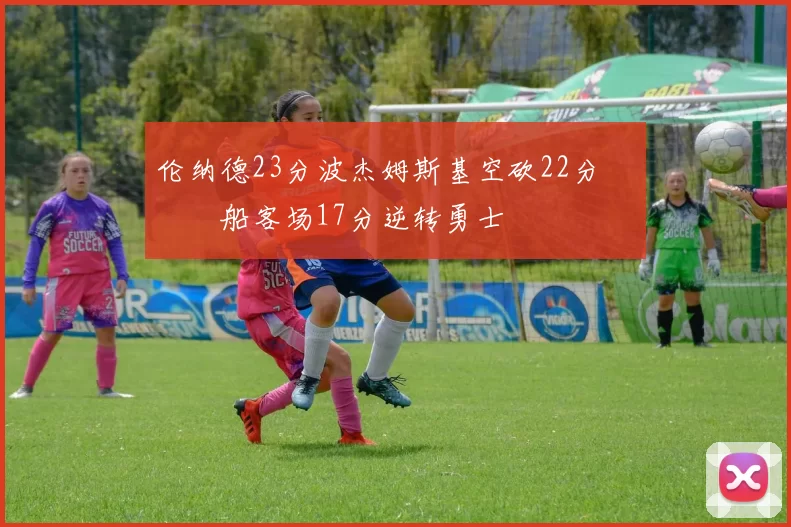 伦纳德23分波杰姆斯基空砍22分 快船客场17分逆转勇士