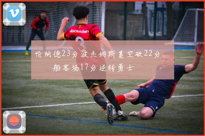 伦纳德23分波杰姆斯基空砍22分 快船客场17分逆转勇士