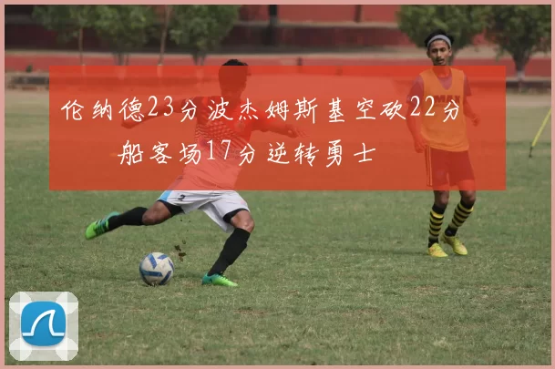 伦纳德23分波杰姆斯基空砍22分 快船客场17分逆转勇士