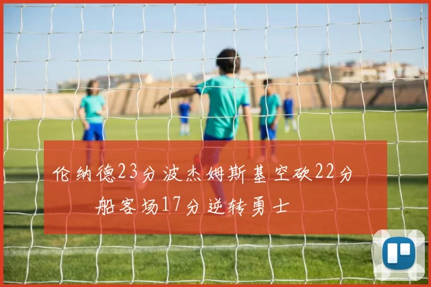 伦纳德23分波杰姆斯基空砍22分 快船客场17分逆转勇士