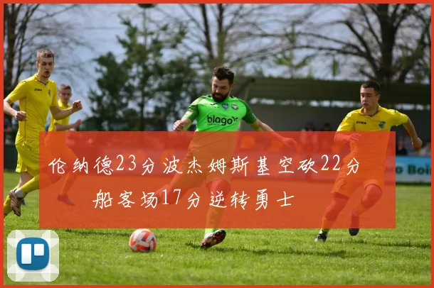 伦纳德23分波杰姆斯基空砍22分 快船客场17分逆转勇士