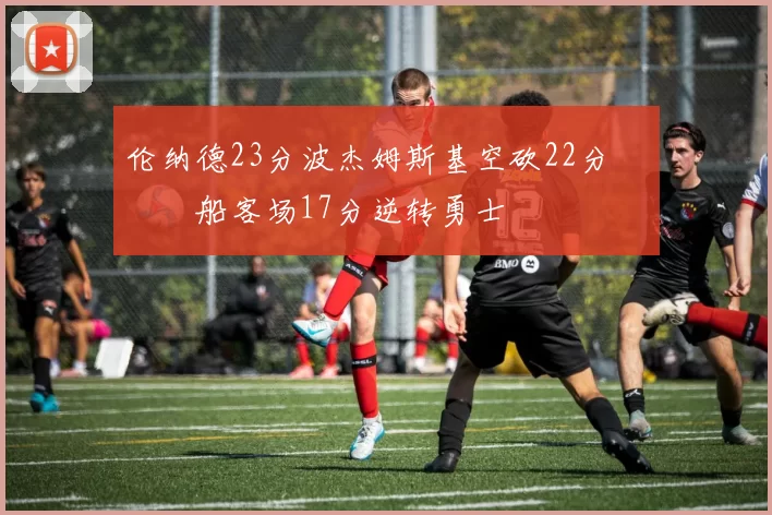 伦纳德23分波杰姆斯基空砍22分 快船客场17分逆转勇士