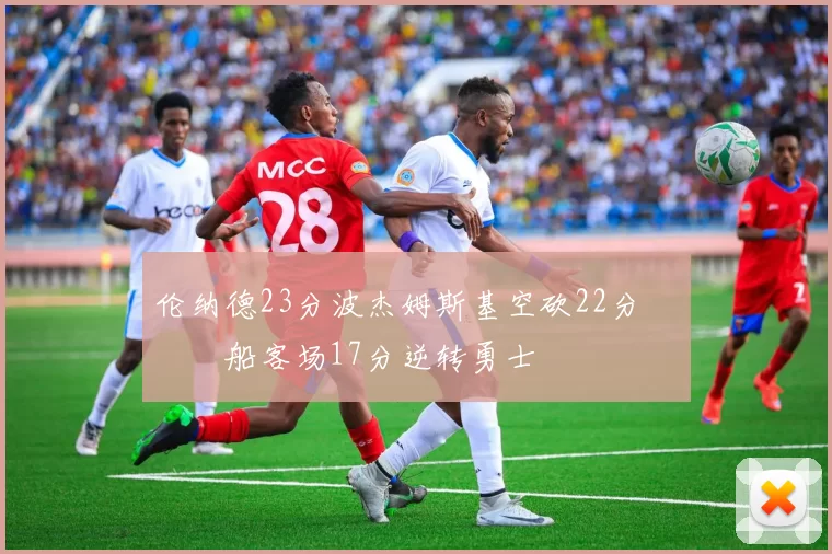 伦纳德23分波杰姆斯基空砍22分 快船客场17分逆转勇士