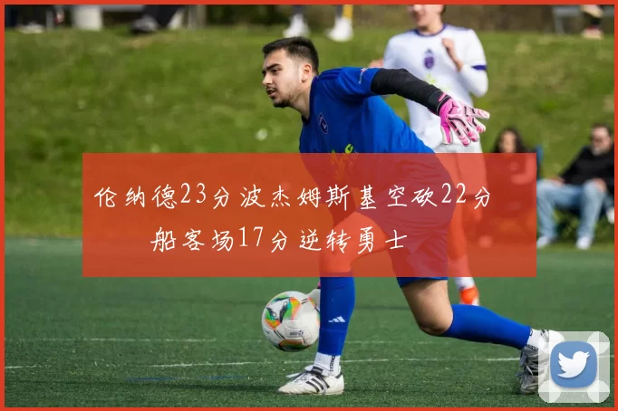 伦纳德23分波杰姆斯基空砍22分 快船客场17分逆转勇士