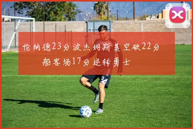 伦纳德23分波杰姆斯基空砍22分 快船客场17分逆转勇士