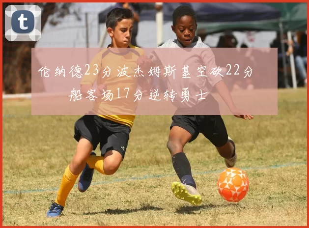 伦纳德23分波杰姆斯基空砍22分 快船客场17分逆转勇士