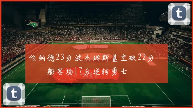 伦纳德23分波杰姆斯基空砍22分 快船客场17分逆转勇士