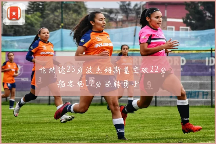 伦纳德23分波杰姆斯基空砍22分 快船客场17分逆转勇士