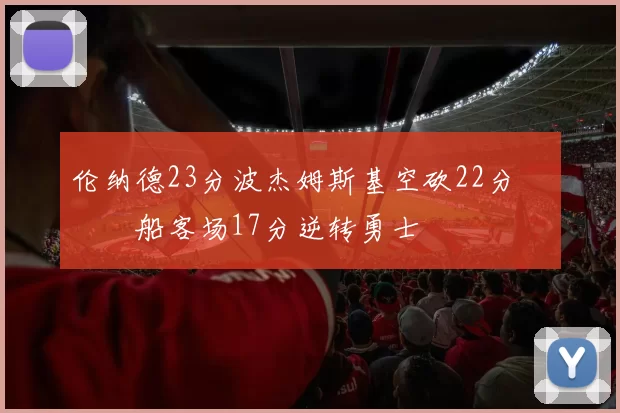 伦纳德23分波杰姆斯基空砍22分 快船客场17分逆转勇士