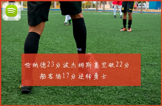 伦纳德23分波杰姆斯基空砍22分 快船客场17分逆转勇士