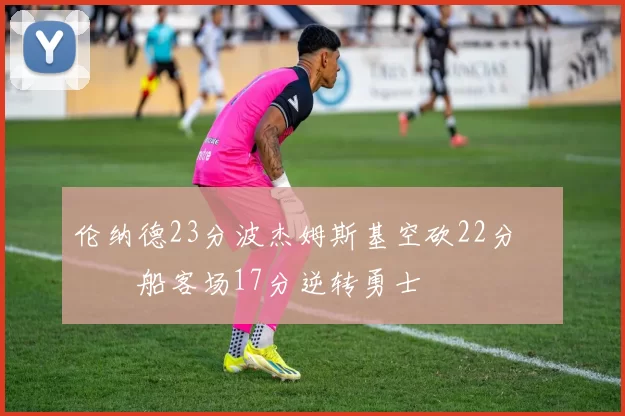 伦纳德23分波杰姆斯基空砍22分 快船客场17分逆转勇士