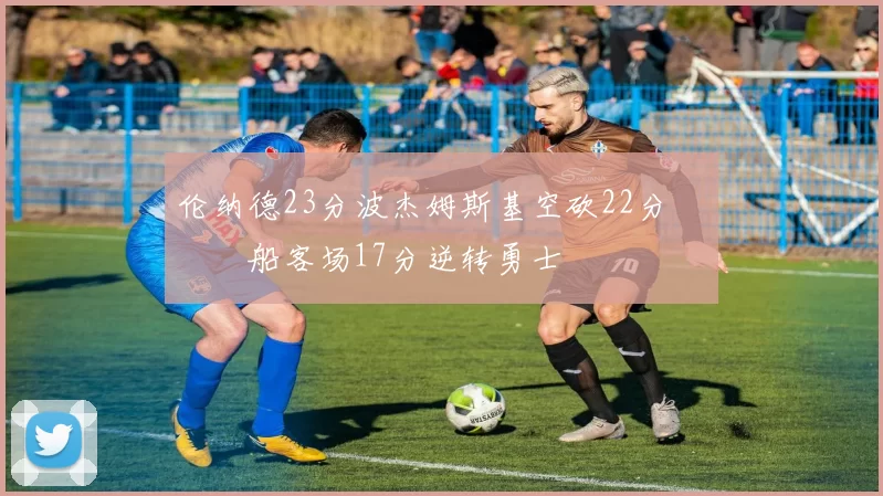 伦纳德23分波杰姆斯基空砍22分 快船客场17分逆转勇士