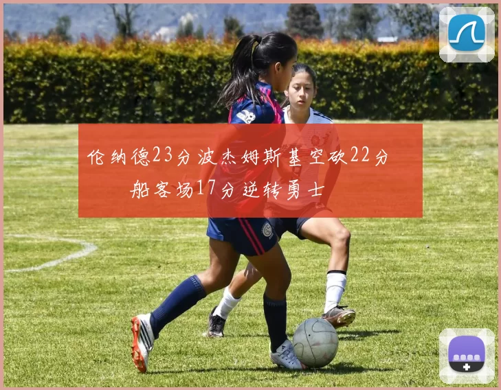 伦纳德23分波杰姆斯基空砍22分 快船客场17分逆转勇士