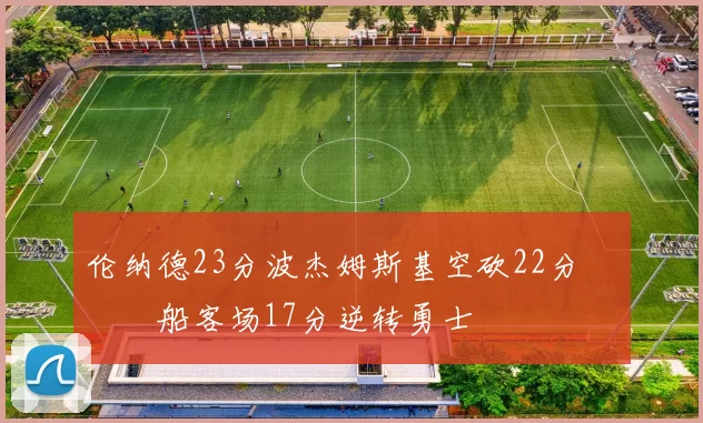 伦纳德23分波杰姆斯基空砍22分 快船客场17分逆转勇士