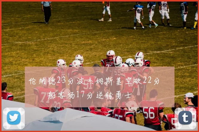 伦纳德23分波杰姆斯基空砍22分 快船客场17分逆转勇士