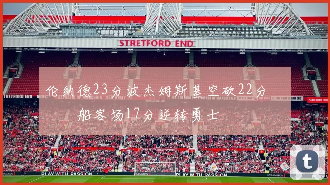 伦纳德23分波杰姆斯基空砍22分 快船客场17分逆转勇士