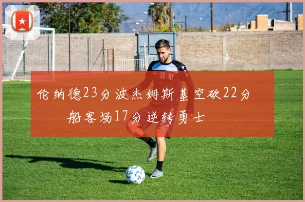 伦纳德23分波杰姆斯基空砍22分 快船客场17分逆转勇士