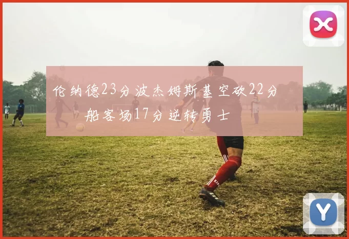 伦纳德23分波杰姆斯基空砍22分 快船客场17分逆转勇士