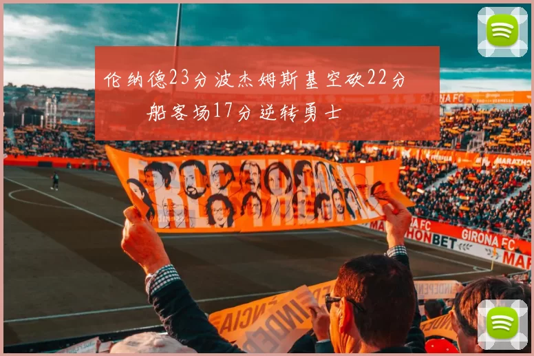 伦纳德23分波杰姆斯基空砍22分 快船客场17分逆转勇士