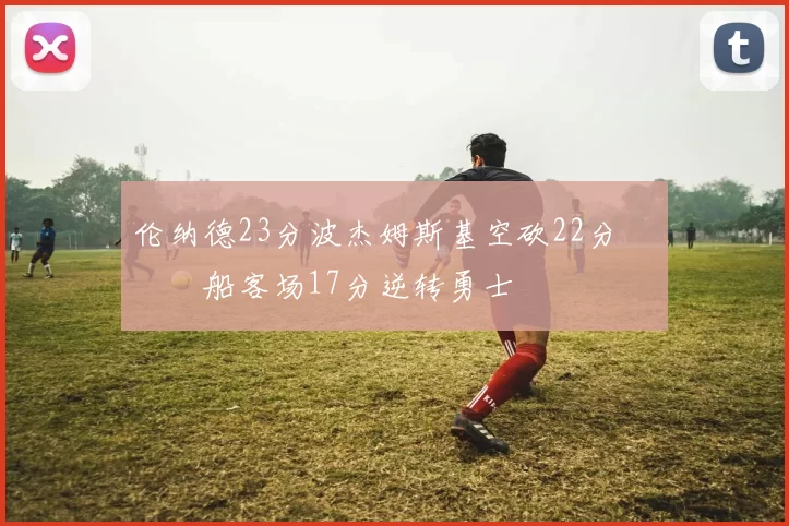 伦纳德23分波杰姆斯基空砍22分 快船客场17分逆转勇士