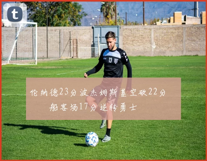 伦纳德23分波杰姆斯基空砍22分 快船客场17分逆转勇士