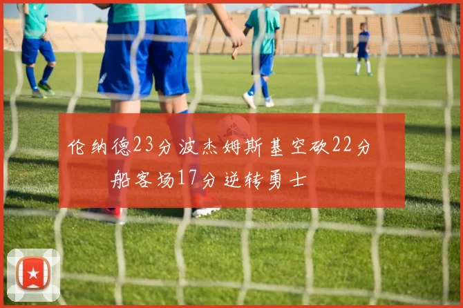 伦纳德23分波杰姆斯基空砍22分 快船客场17分逆转勇士