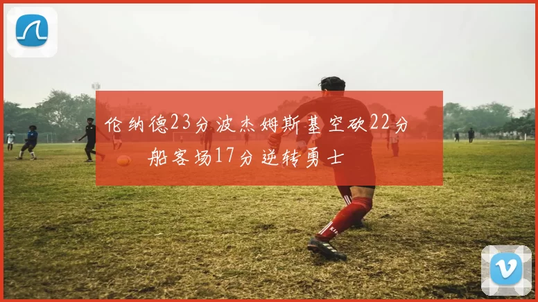 伦纳德23分波杰姆斯基空砍22分 快船客场17分逆转勇士