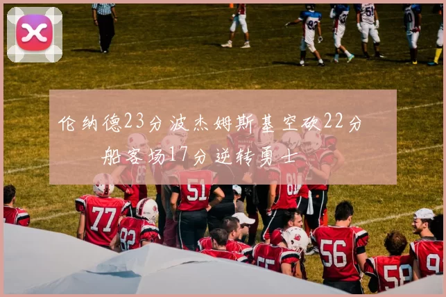 伦纳德23分波杰姆斯基空砍22分 快船客场17分逆转勇士