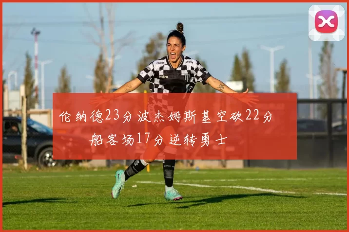 伦纳德23分波杰姆斯基空砍22分 快船客场17分逆转勇士