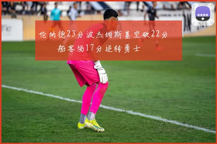 伦纳德23分波杰姆斯基空砍22分 快船客场17分逆转勇士