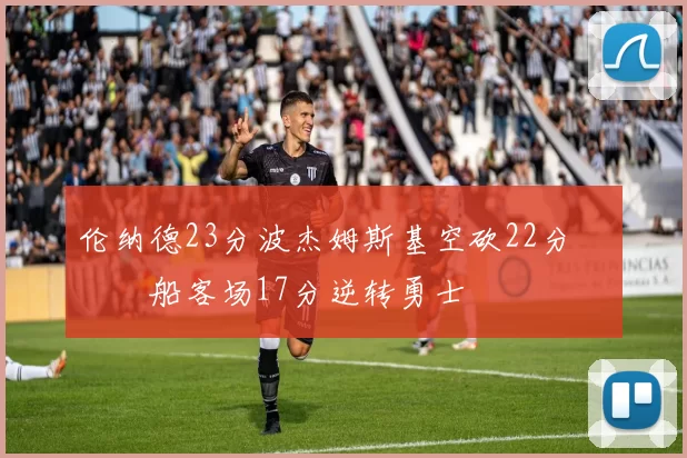 伦纳德23分波杰姆斯基空砍22分 快船客场17分逆转勇士