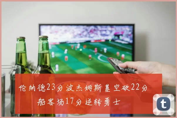 伦纳德23分波杰姆斯基空砍22分 快船客场17分逆转勇士