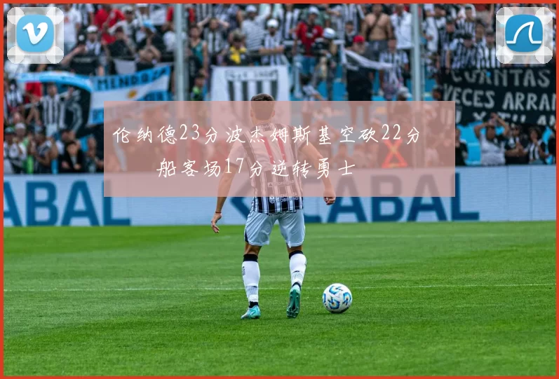 伦纳德23分波杰姆斯基空砍22分 快船客场17分逆转勇士