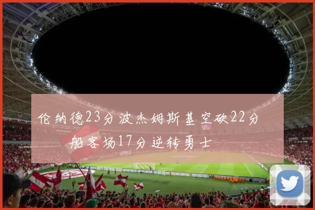 伦纳德23分波杰姆斯基空砍22分 快船客场17分逆转勇士