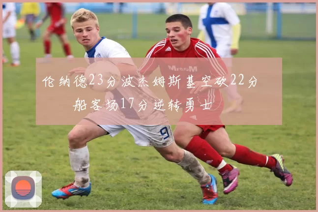 伦纳德23分波杰姆斯基空砍22分 快船客场17分逆转勇士