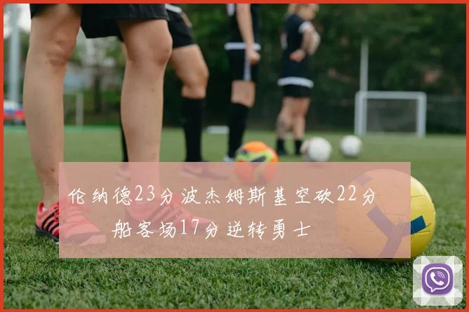 伦纳德23分波杰姆斯基空砍22分 快船客场17分逆转勇士