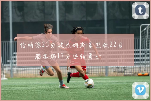 伦纳德23分波杰姆斯基空砍22分 快船客场17分逆转勇士