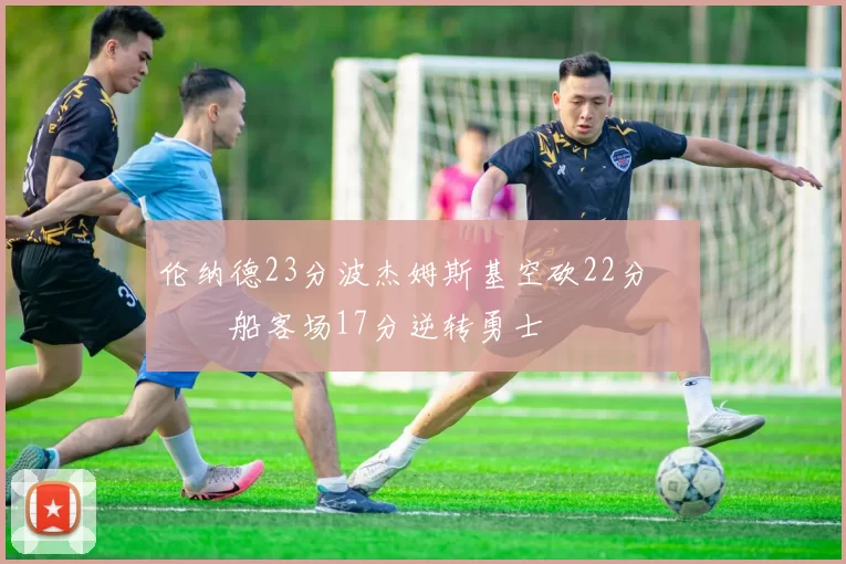 伦纳德23分波杰姆斯基空砍22分 快船客场17分逆转勇士