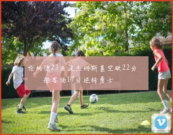 伦纳德23分波杰姆斯基空砍22分 快船客场17分逆转勇士